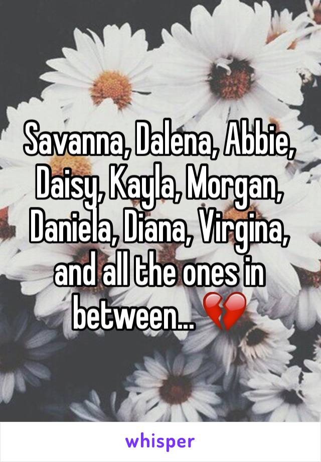 Savanna, Dalena, Abbie, Daisy, Kayla, Morgan, Daniela, Diana, Virgina, and all the ones in between... 💔