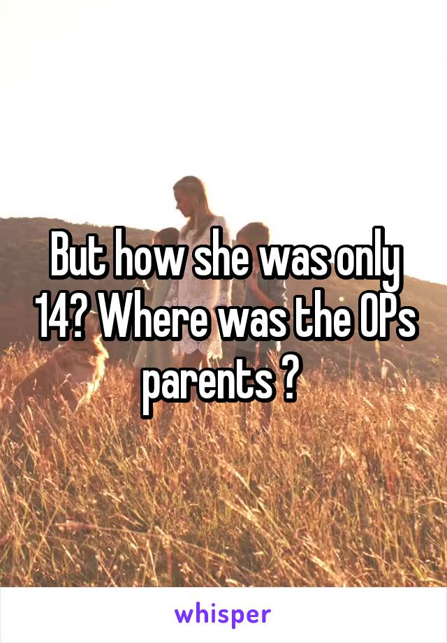 But how she was only 14? Where was the OPs parents ? 