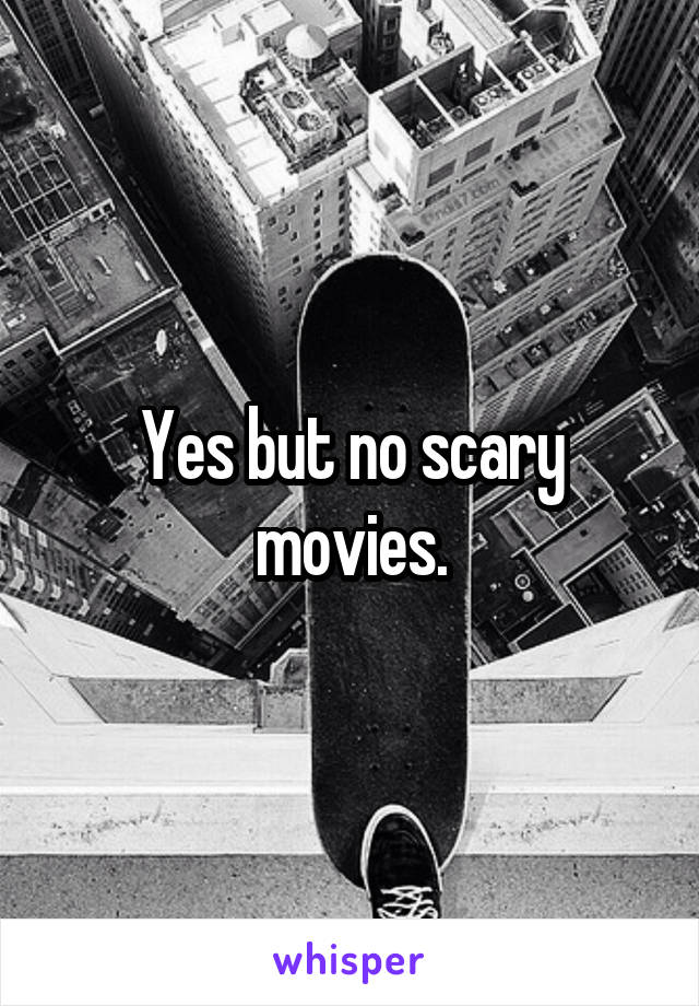 Yes but no scary movies.