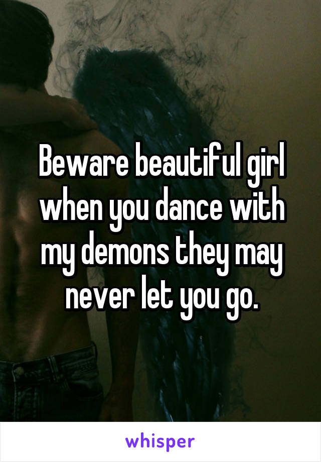 Beware beautiful girl when you dance with my demons they may never let you go.