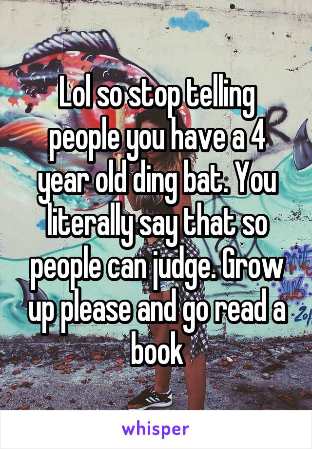 Lol so stop telling people you have a 4 year old ding bat. You literally say that so people can judge. Grow up please and go read a book