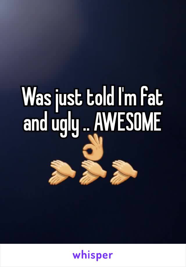 Was just told I'm fat and ugly .. AWESOME 👌
👏👏👏