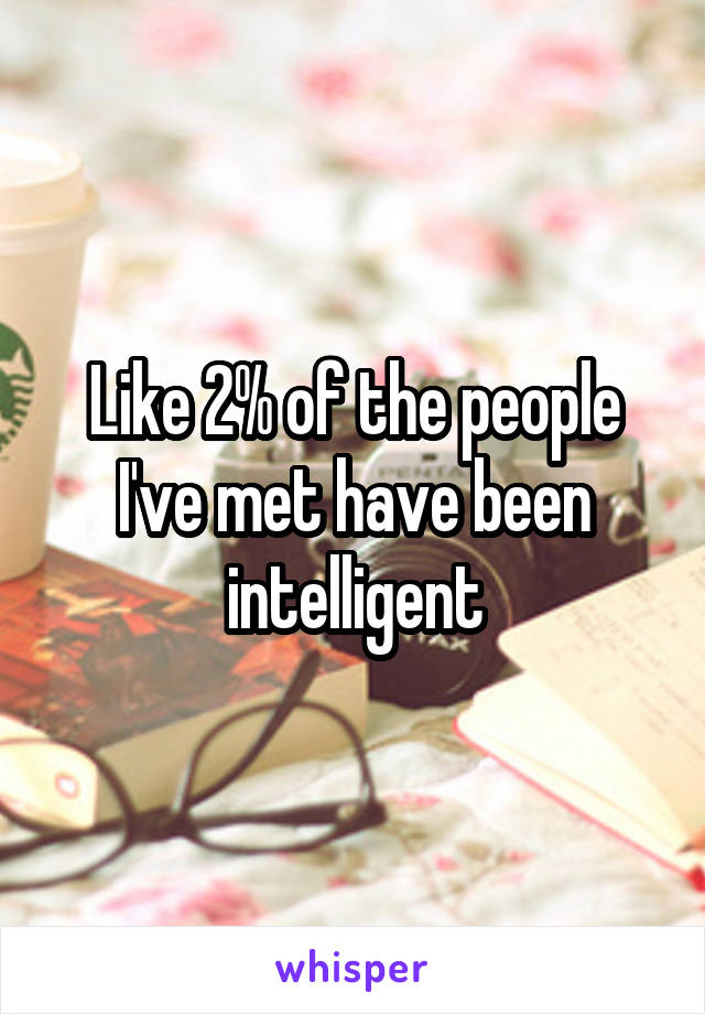 Like 2% of the people I've met have been intelligent