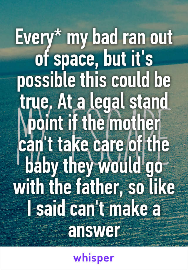 Every* my bad ran out of space, but it's possible this could be true. At a legal stand point if the mother can't take care of the baby they would go with the father, so like I said can't make a answer