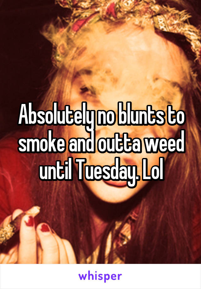 Absolutely no blunts to smoke and outta weed until Tuesday. Lol