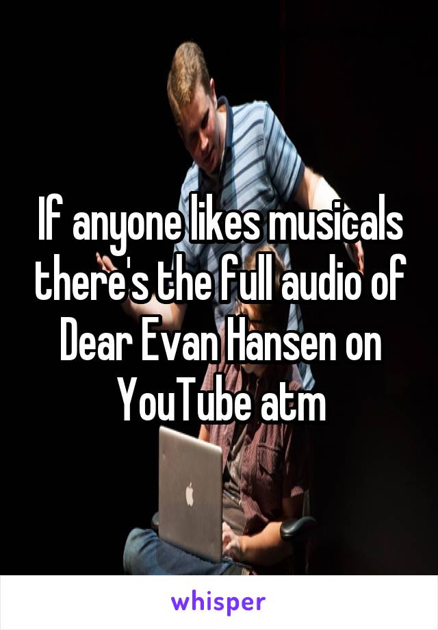 If anyone likes musicals there's the full audio of Dear Evan Hansen on YouTube atm