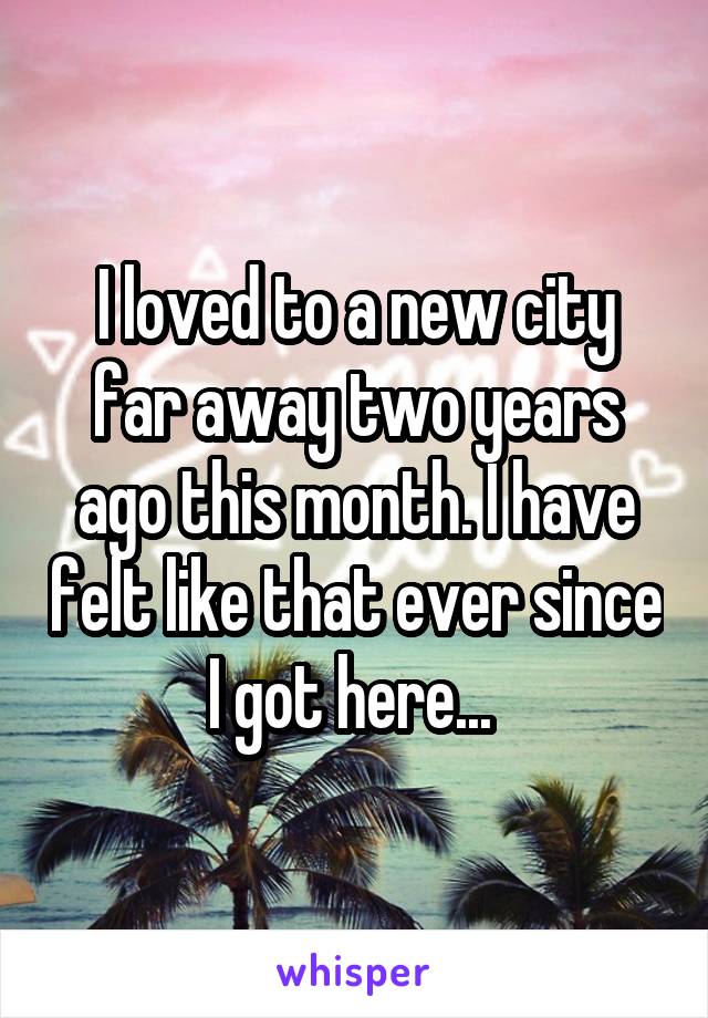 I loved to a new city far away two years ago this month. I have felt like that ever since I got here... 