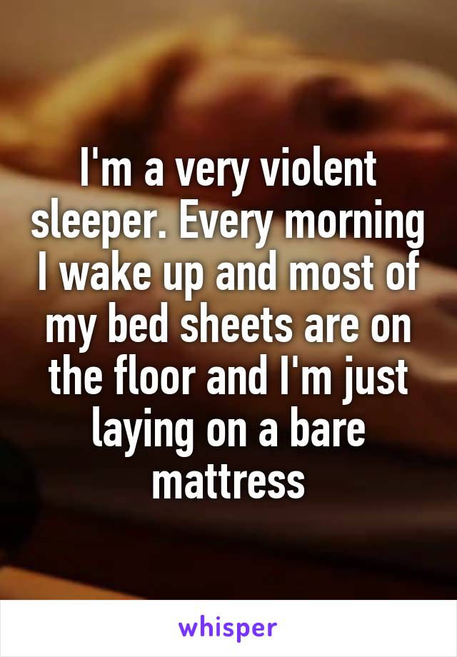 I'm a very violent sleeper. Every morning I wake up and most of my bed sheets are on the floor and I'm just laying on a bare mattress