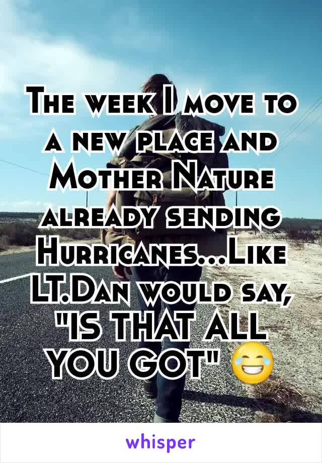 The week I move to a new place and Mother Nature already sending Hurricanes...Like LT.Dan would say, "IS THAT ALL YOU GOT" 😂