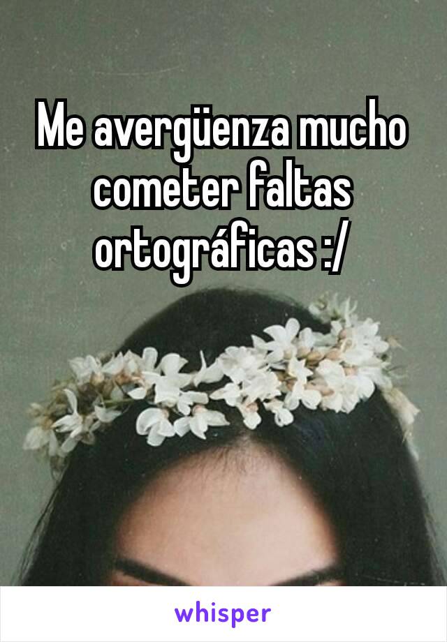 Me avergüenza mucho cometer faltas ortográficas :/