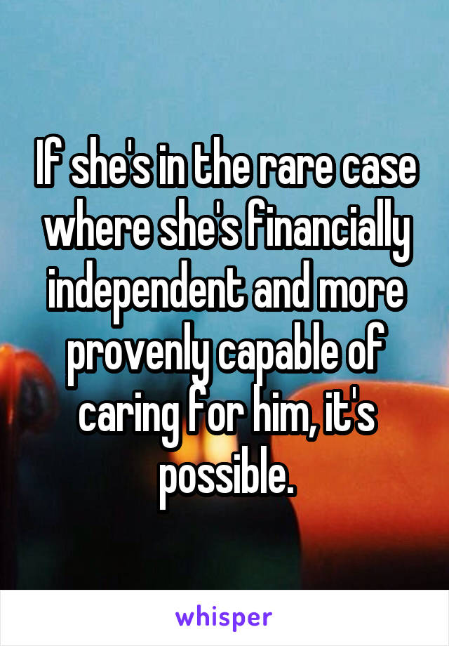 If she's in the rare case where she's financially independent and more provenly capable of caring for him, it's possible.