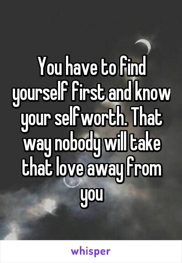 You have to find yourself first and know your selfworth. That way nobody will take that love away from you