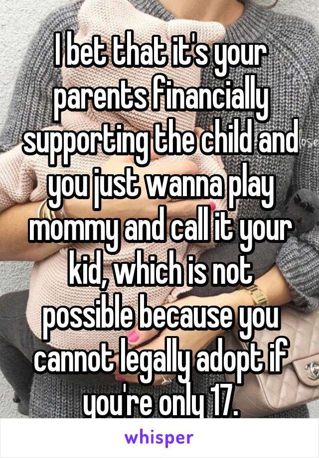 I bet that it's your parents financially supporting the child and you just wanna play mommy and call it your kid, which is not possible because you cannot legally adopt if you're only 17.