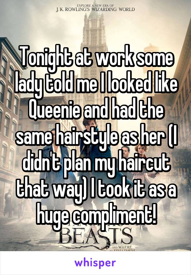 Tonight at work some lady told me I looked like Queenie and had the same hairstyle as her (I didn't plan my haircut that way) I took it as a huge compliment!