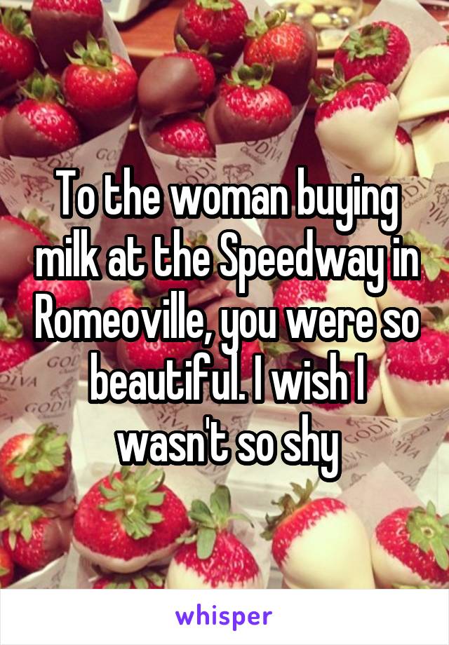 To the woman buying milk at the Speedway in Romeoville, you were so beautiful. I wish I wasn't so shy