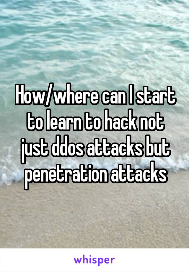 How/where can I start to learn to hack not just ddos attacks but penetration attacks