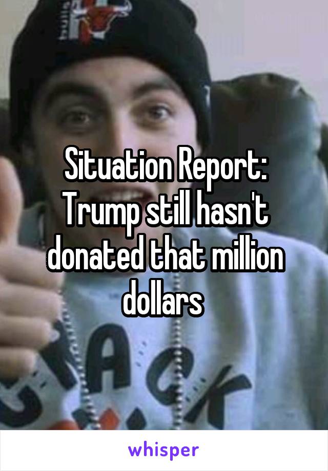 Situation Report: Trump still hasn't donated that million dollars 