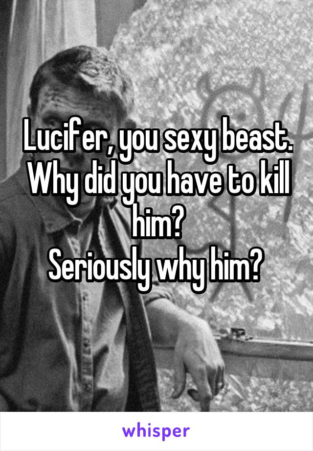 Lucifer, you sexy beast. Why did you have to kill him?
Seriously why him? 
