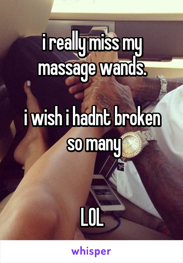 i really miss my massage wands.

i wish i hadnt broken
 so many


LOL