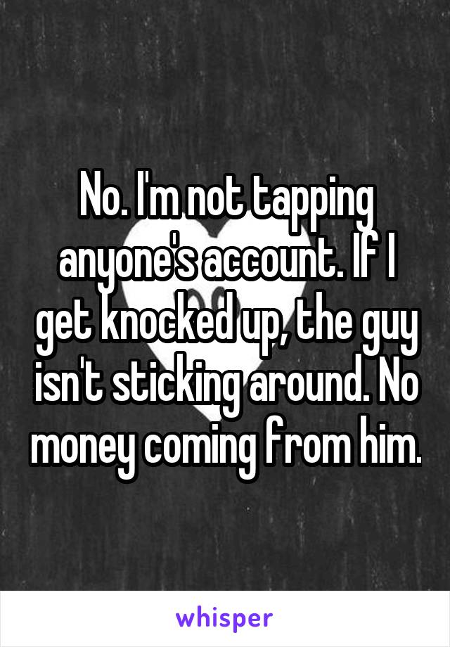 No. I'm not tapping anyone's account. If I get knocked up, the guy isn't sticking around. No money coming from him.