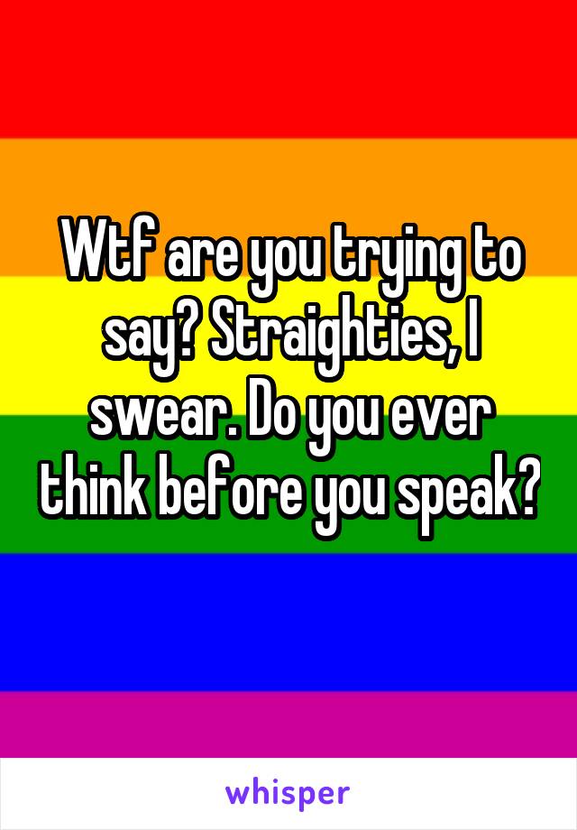 Wtf are you trying to say? Straighties, I swear. Do you ever think before you speak? 