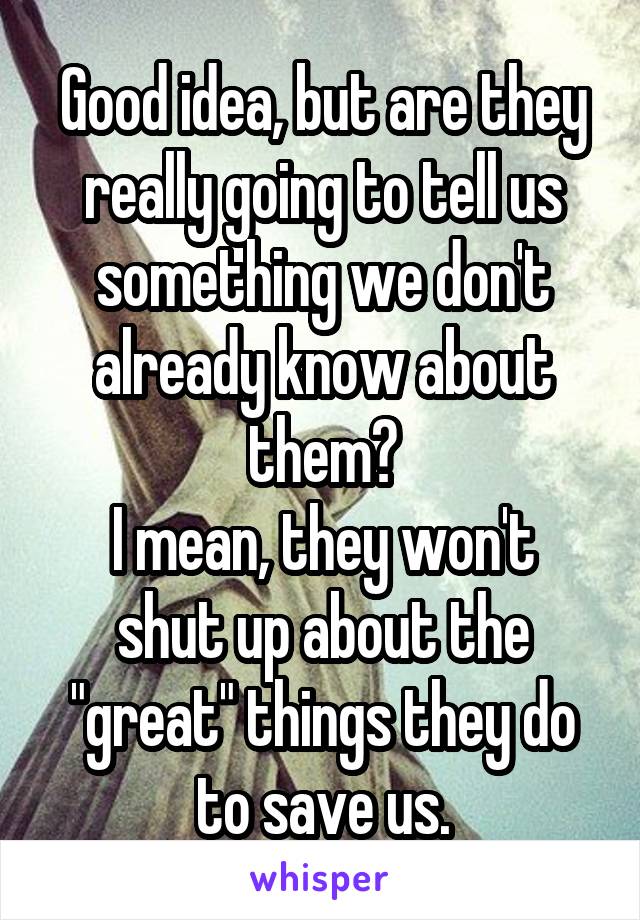 Good idea, but are they really going to tell us something we don't already know about them?
I mean, they won't shut up about the "great" things they do to save us.