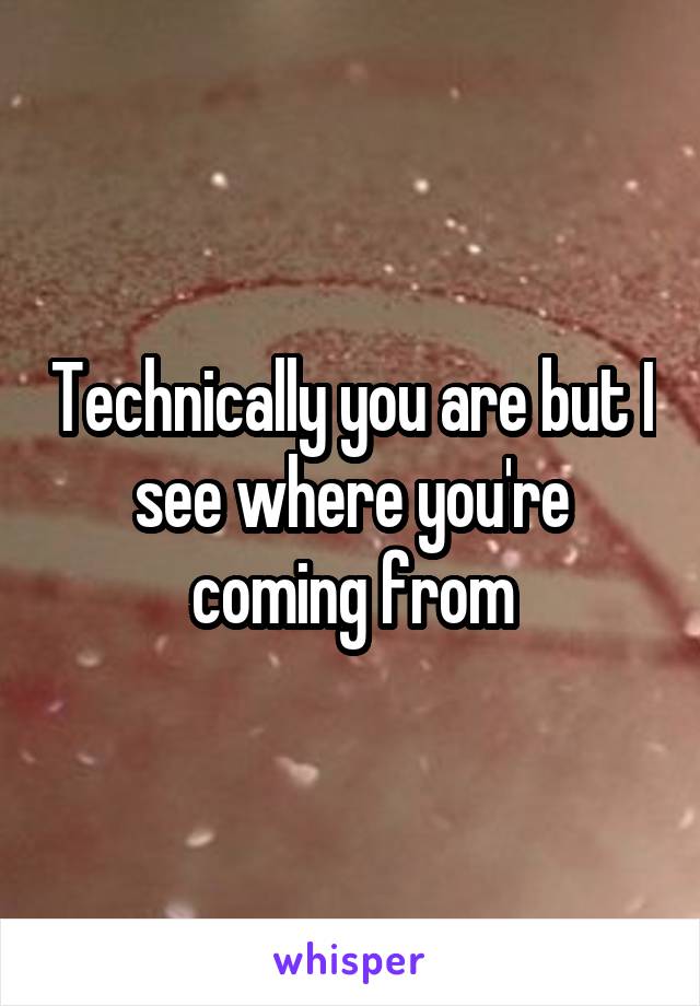 Technically you are but I see where you're coming from