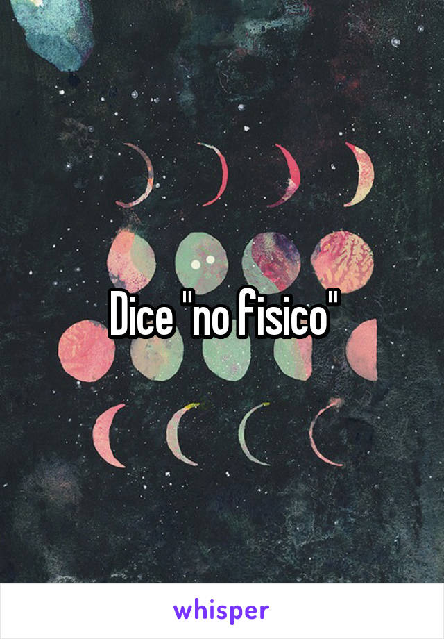 Dice "no fisico"