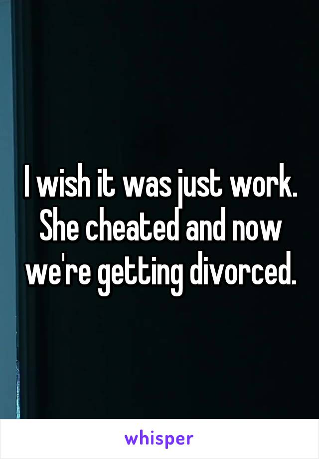 I wish it was just work. She cheated and now we're getting divorced.