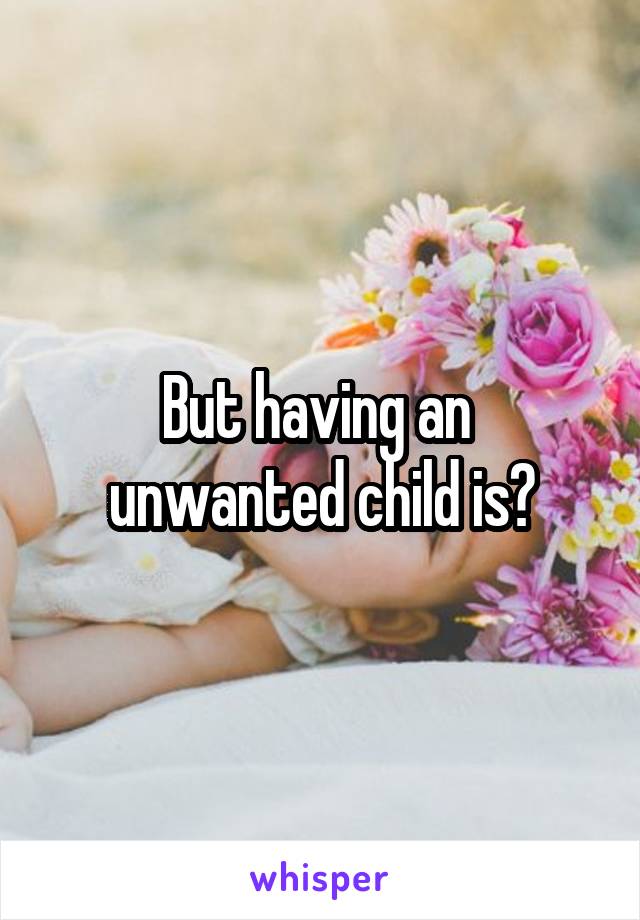 But having an  unwanted child is?