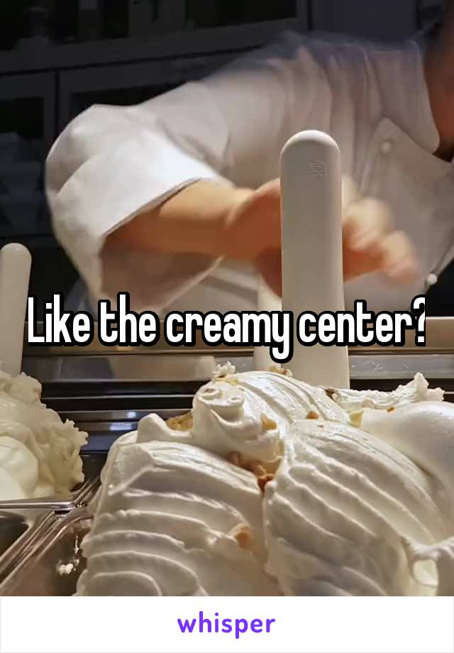 Like the creamy center?