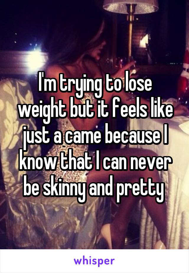 I'm trying to lose weight but it feels like just a came because I know that I can never be skinny and pretty 