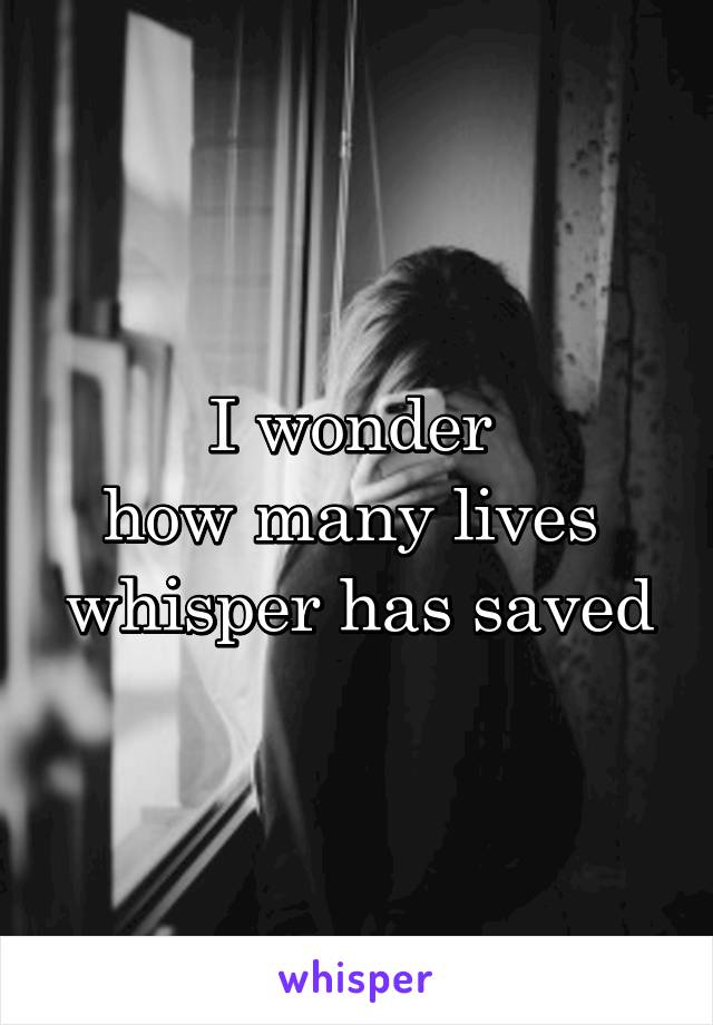 I wonder 
how many lives 
whisper has saved