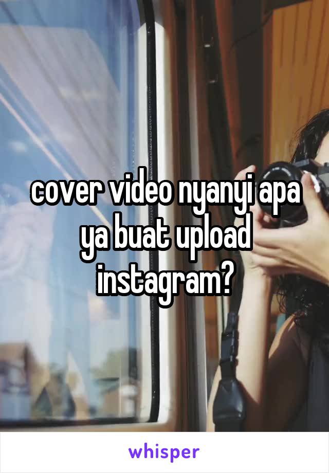 cover video nyanyi apa ya buat upload instagram?