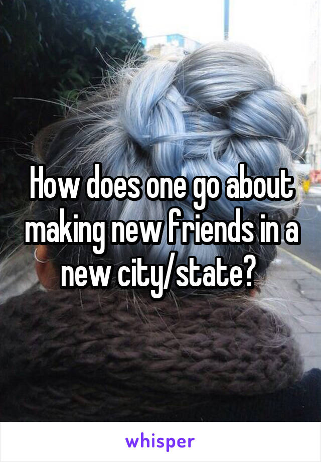 How does one go about making new friends in a new city/state? 