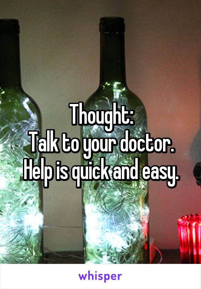 Thought:
Talk to your doctor.
Help is quick and easy.