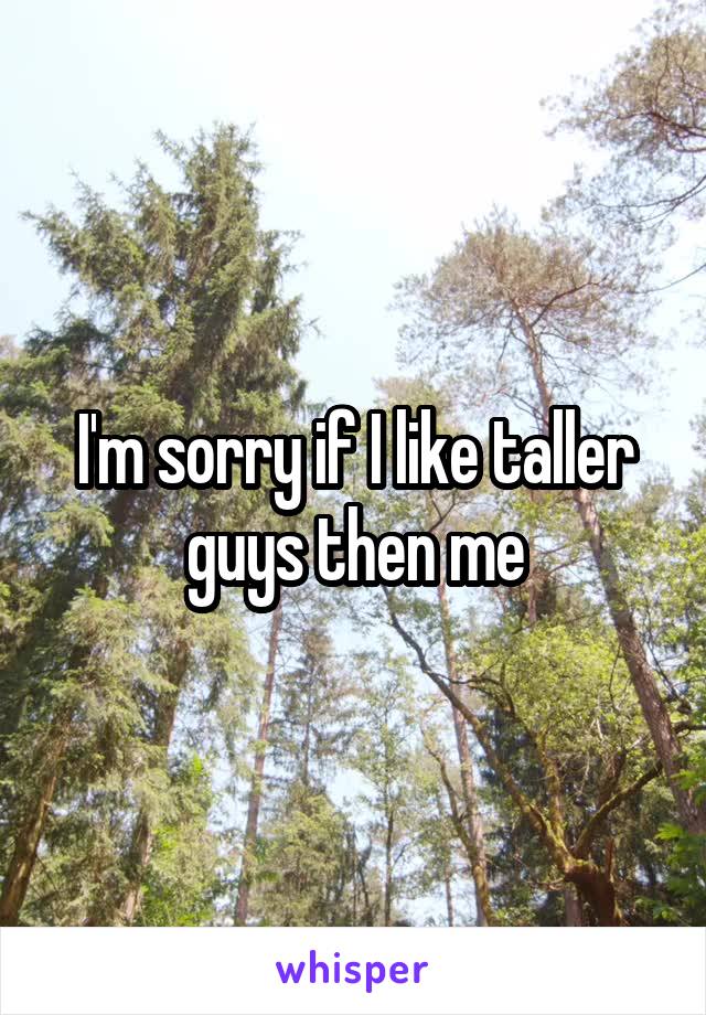 I'm sorry if I like taller guys then me