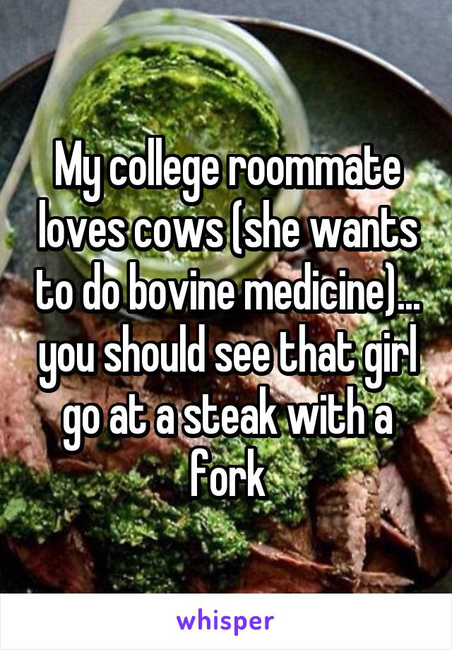 My college roommate loves cows (she wants to do bovine medicine)... you should see that girl go at a steak with a fork