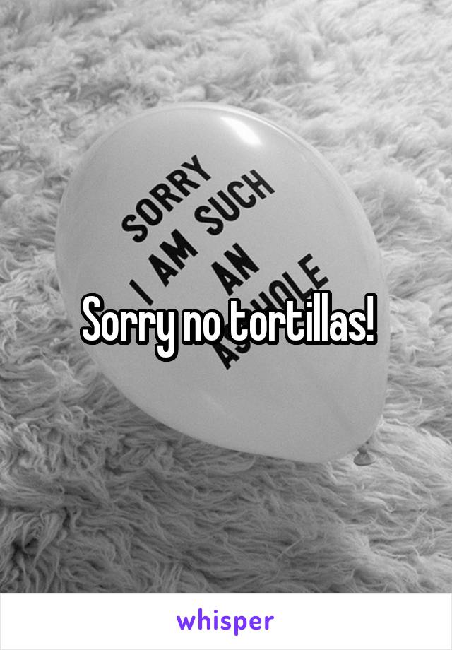 Sorry no tortillas!