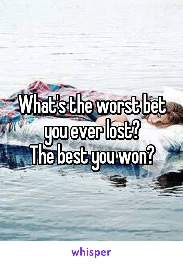 What's the worst bet you ever lost?
The best you won?