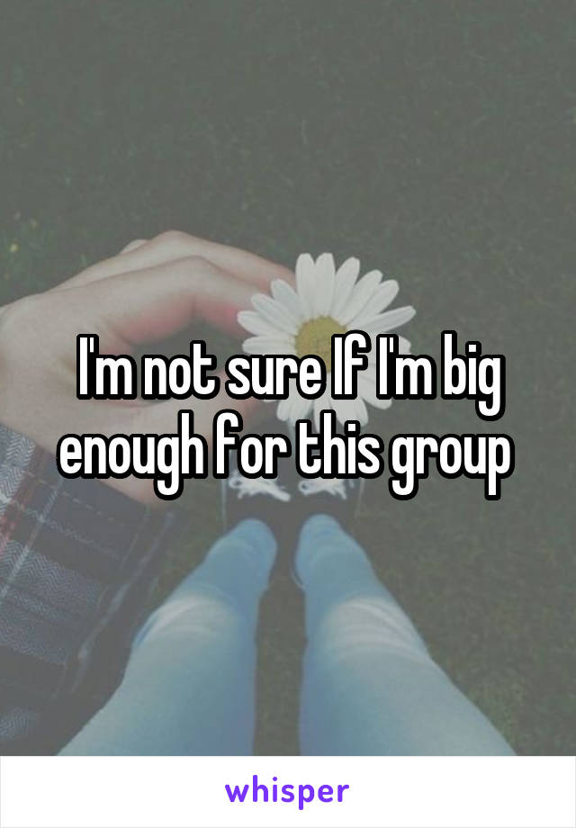 I'm not sure If I'm big enough for this group 