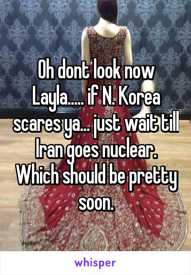 Oh dont look now Layla..... if N. Korea scares ya... just wait till Iran goes nuclear. Which should be pretty soon.