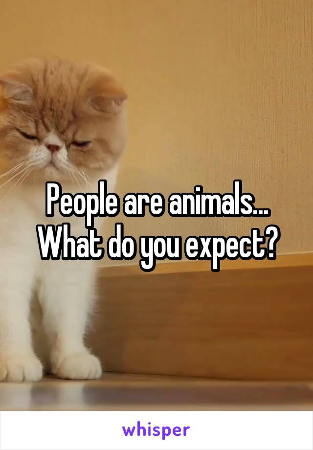 People are animals... What do you expect?