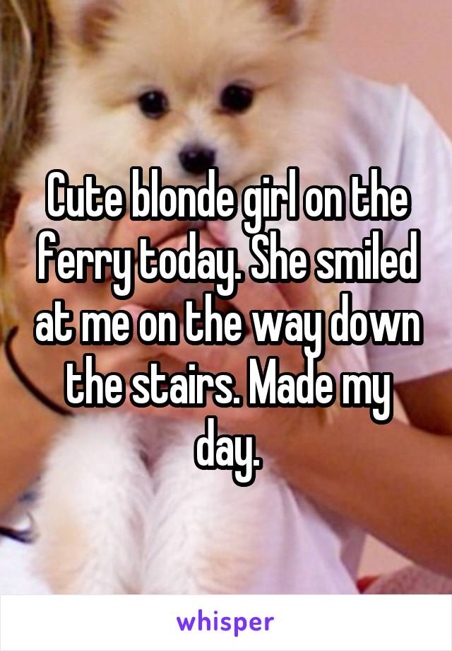 Cute blonde girl on the ferry today. She smiled at me on the way down the stairs. Made my day.