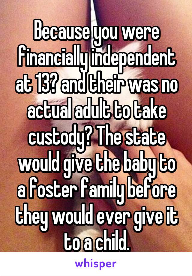 Because you were financially independent at 13? and their was no actual adult to take custody? The state would give the baby to a foster family before they would ever give it to a child.