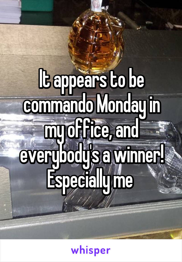 It appears to be commando Monday in my office, and everybody's a winner! Especially me 