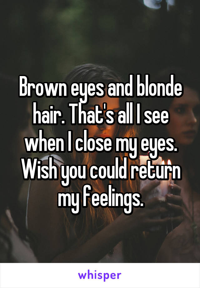 Brown eyes and blonde hair. That's all I see when I close my eyes. Wish you could return my feelings.