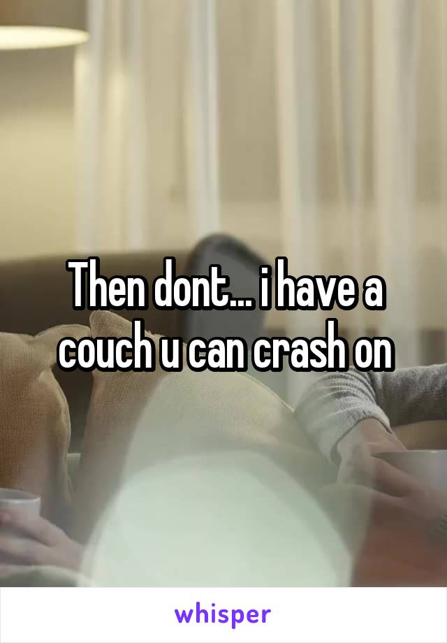 Then dont... i have a couch u can crash on