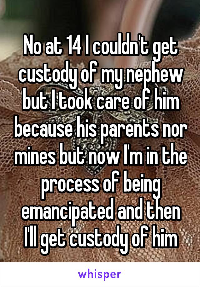 No at 14 I couldn't get custody of my nephew but I took care of him because his parents nor mines but now I'm in the process of being emancipated and then I'll get custody of him