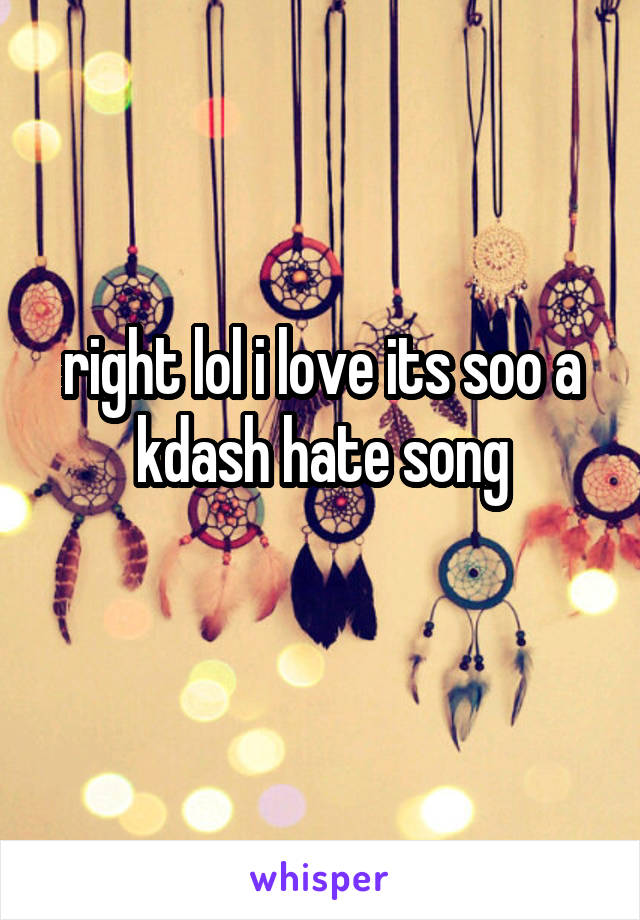 right lol i love its soo a kdash hate song
